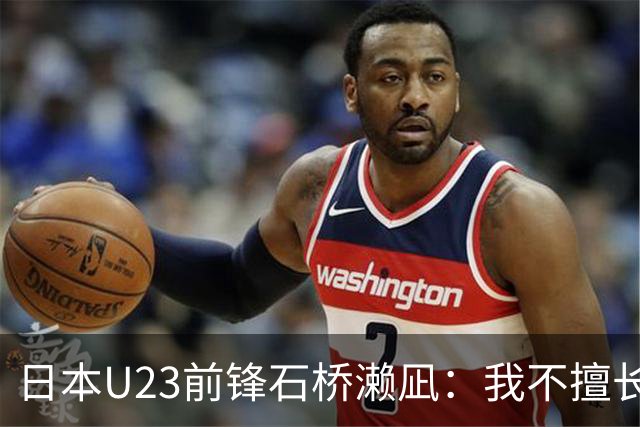 日本U23前锋石桥濑凪：我不擅长头球，但决赛要展现气势